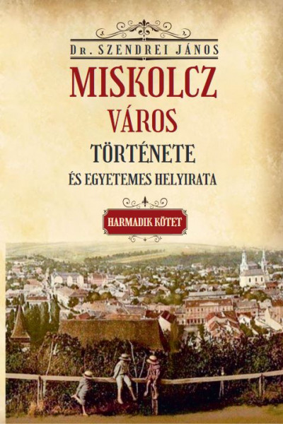 Miskolcz város története és egyetemes helyirata - Harmadik kötet