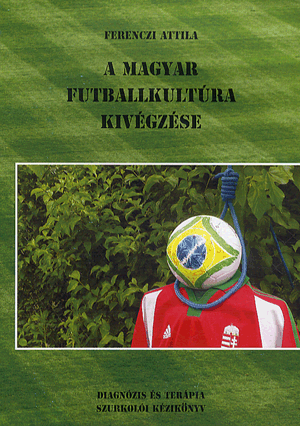 Könyv: Ferenczi Attila: A magyar futballkultúra kivégzése