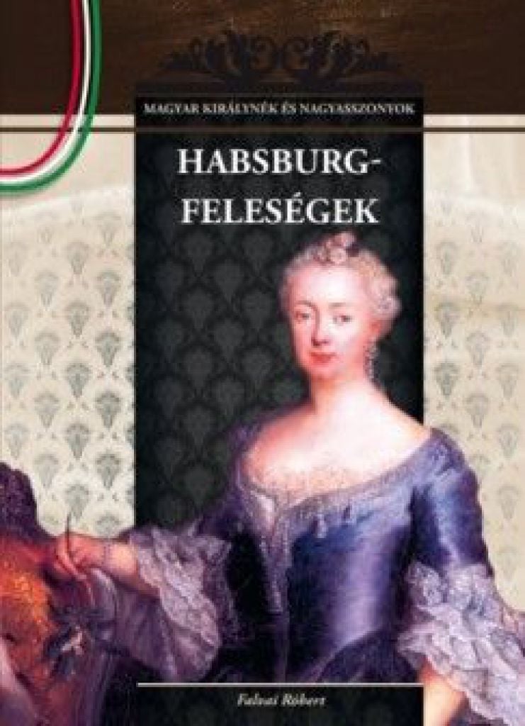 Habsburg-feleségek - Magyar királynék és nagyasszonyok 11.