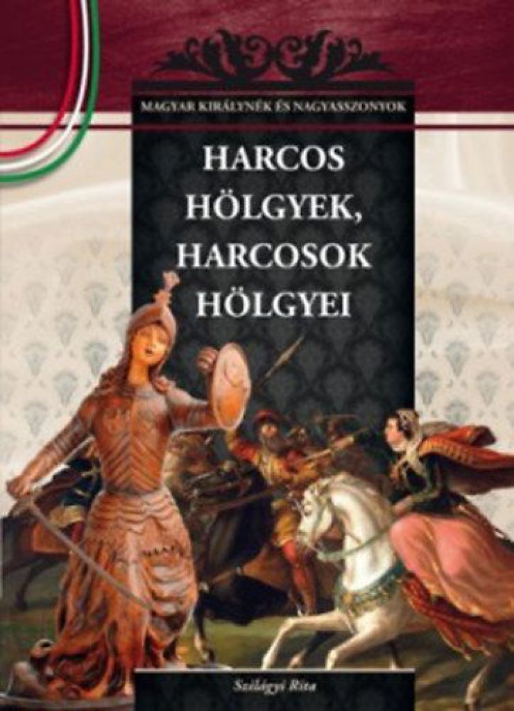 Harcos hölgyek, harcosok hölgyei - A Magyar királynék és nagyasszonyok 6. kötete