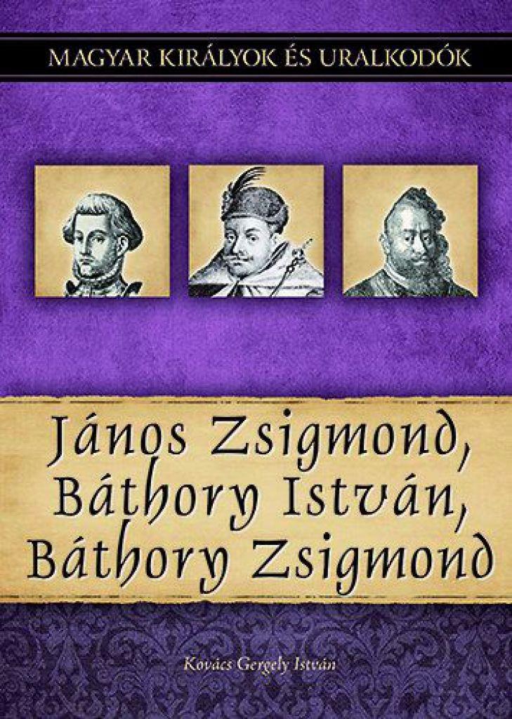 János Zsigmond, Báthory István, Báthory Zsigmond - Magyar királyok és uralkodók 18. kötet