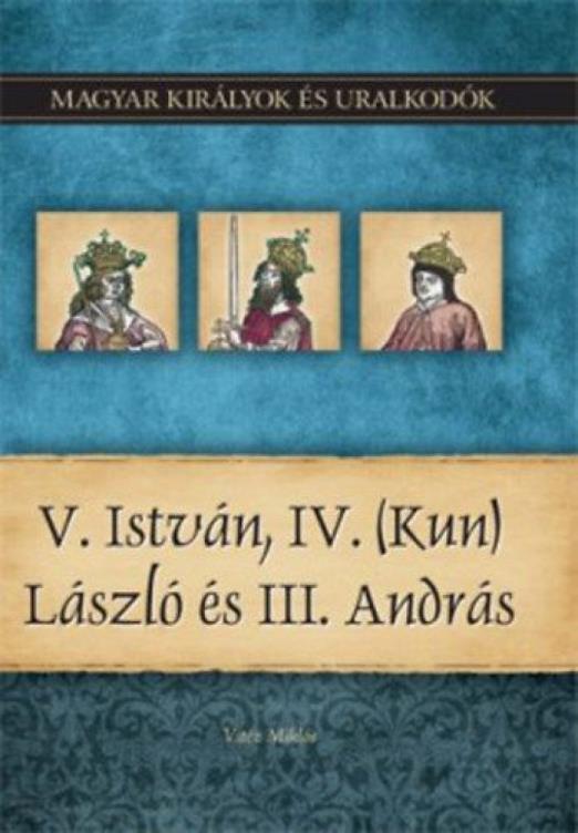 V. István, IV. (Kun) László és III. András - Magyar királyok és uralkodók 9. kötet