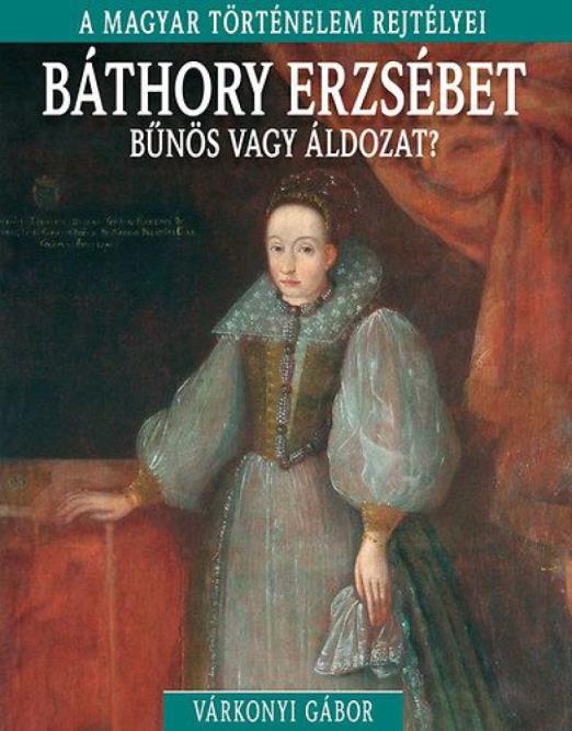 A magyar történelem rejtélyei sorozat 9. kötet - Báthory Erzsébet - bűnös vagy áldozat?